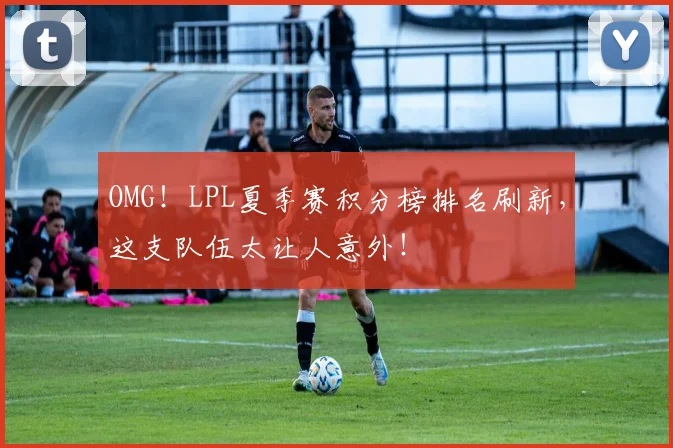OMG!LPL夏季赛积分榜排名刷新,这支队伍太让人意外!