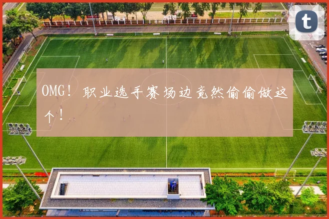 OMG！职业选手赛场边竟然偷偷做这个！
