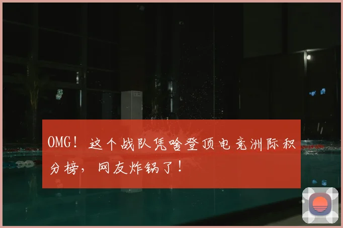 OMG!这个战队凭啥登顶电竞洲际积分榜,网友炸锅了!