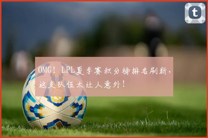 OMG!LPL夏季赛积分榜排名刷新,这支队伍太让人意外!